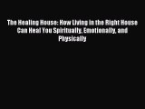 Read The Healing House: How Living in the Right House Can Heal You Spiritually Emotionally