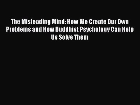 Read Book The Misleading Mind: How We Create Our Own Problems and How Buddhist Psychology Can
