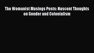 Read Book The Womanist Musings Posts: Nascent Thoughts on Gender and Colonialism Ebook PDF