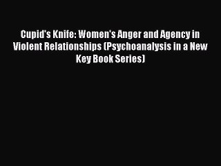 Read Cupid's Knife: Women's Anger and Agency in Violent Relationships (Psychoanalysis in a