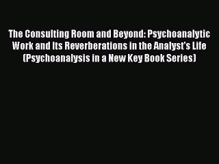 Read The Consulting Room and Beyond: Psychoanalytic Work and Its Reverberations in the Analyst's