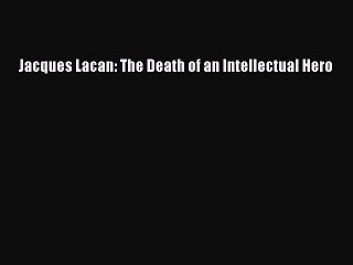 Read Jacques Lacan: The Death of an Intellectual Hero Ebook Free