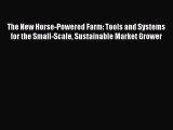 Read Books The New Horse-Powered Farm: Tools and Systems for the Small-Scale Sustainable Market