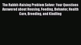 Read Books The Rabbit-Raising Problem Solver: Your Questions Answered about Housing Feeding