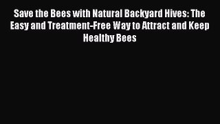 Read Books Save the Bees with Natural Backyard Hives: The Easy and Treatment-Free Way to Attract