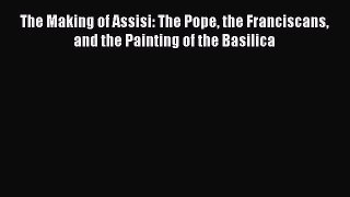 Read The Making of Assisi: The Pope the Franciscans and the Painting of the Basilica Ebook