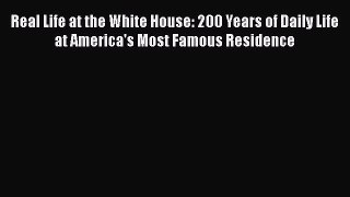 Read Real Life at the White House: 200 Years of Daily Life at America's Most Famous Residence