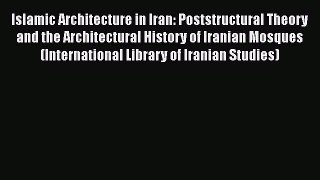 Read Islamic Architecture in Iran: Poststructural Theory and the Architectural History of Iranian