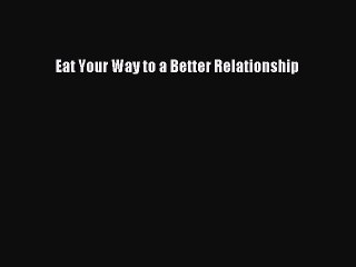 Read Eat Your Way to a Better Relationship Ebook Free