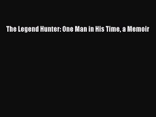[PDF] The Legend Hunter: One Man in His Time a Memoir [Read] Full Ebook