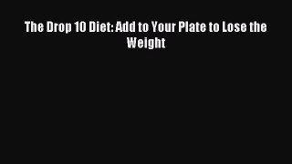 READ book The Drop 10 Diet: Add to Your Plate to Lose the Weight Full E-Book