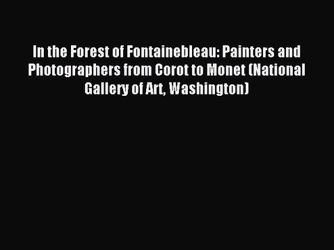Read In the Forest of Fontainebleau: Painters and Photographers from Corot to Monet (National