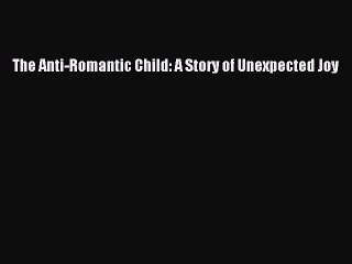 [PDF] The Anti-Romantic Child: A Story of Unexpected Joy [Read] Full Ebook