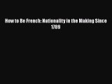 Read How to Be French: Nationality in the Making Since 1789 Ebook Free