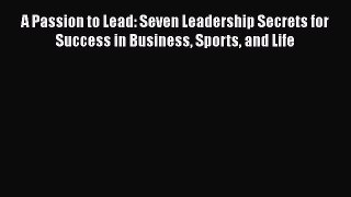 READ book A Passion to Lead: Seven Leadership Secrets for Success in Business Sports and Life