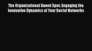 Read The Organizational Sweet Spot: Engaging the Innovative Dynamics of Your Social Networks