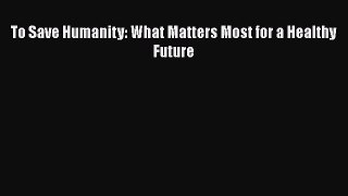 Read To Save Humanity: What Matters Most for a Healthy Future Ebook Free