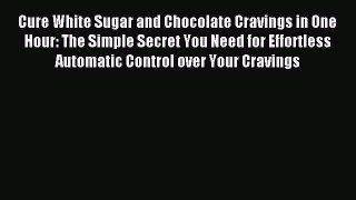 READ book Cure White Sugar and Chocolate Cravings in One Hour: The Simple Secret You Need