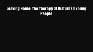 DOWNLOAD FREE E-books Leaving Home: The Therapy Of Disturbed Young People# Full Free