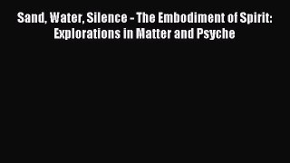 READ book Sand Water Silence - The Embodiment of Spirit: Explorations in Matter and Psyche#