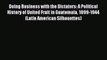 Read Book Doing Business with the Dictators: A Political History of United Fruit in Guatemala