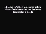 Read Book A Treatise on Political Economy (Large Print Edition): Or the Production Distribution