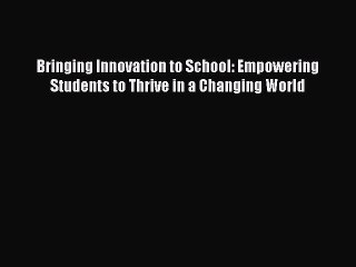 Read Book Bringing Innovation to School: Empowering Students to Thrive in a Changing World