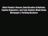Read Book Other People's Houses: How Decades of Bailouts Captive Regulators and Toxic Bankers