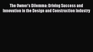 Read The Owner's Dilemma: Driving Success and Innovation in the Design and Construction Industry