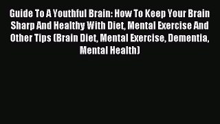 READ book Guide To A Youthful Brain: How To Keep Your Brain Sharp And Healthy With Diet Mental