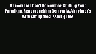 READ book Remember I Can't Remember: Shifting Your Paradigm Reapproaching Dementia/Alzheimer's