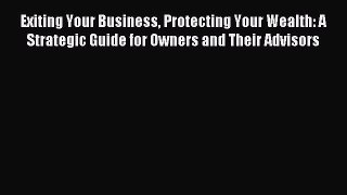 Read hereExiting Your Business Protecting Your Wealth: A Strategic Guide for Owners and Their