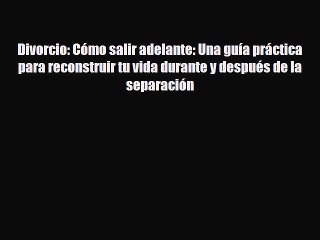 [PDF] Divorcio: Cómo salir adelante: Una guía práctica para reconstruir tu vida durante y después