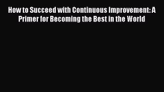 EBOOKONLINEHow to Succeed with Continuous Improvement: A Primer for Becoming the Best in the