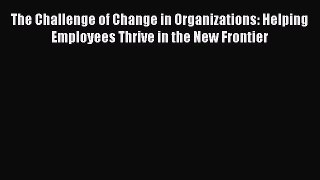 READbookThe Challenge of Change in Organizations: Helping Employees Thrive in the New FrontierREADONLINE
