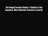 Read Book The Happy Teacher Habits: 11 Habits of the Happiest Most Effective Teachers on Earth