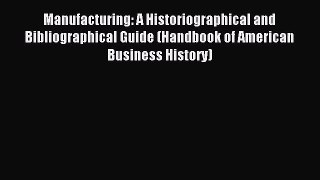Read Manufacturing: A Historiographical and Bibliographical Guide (Handbook of American Business