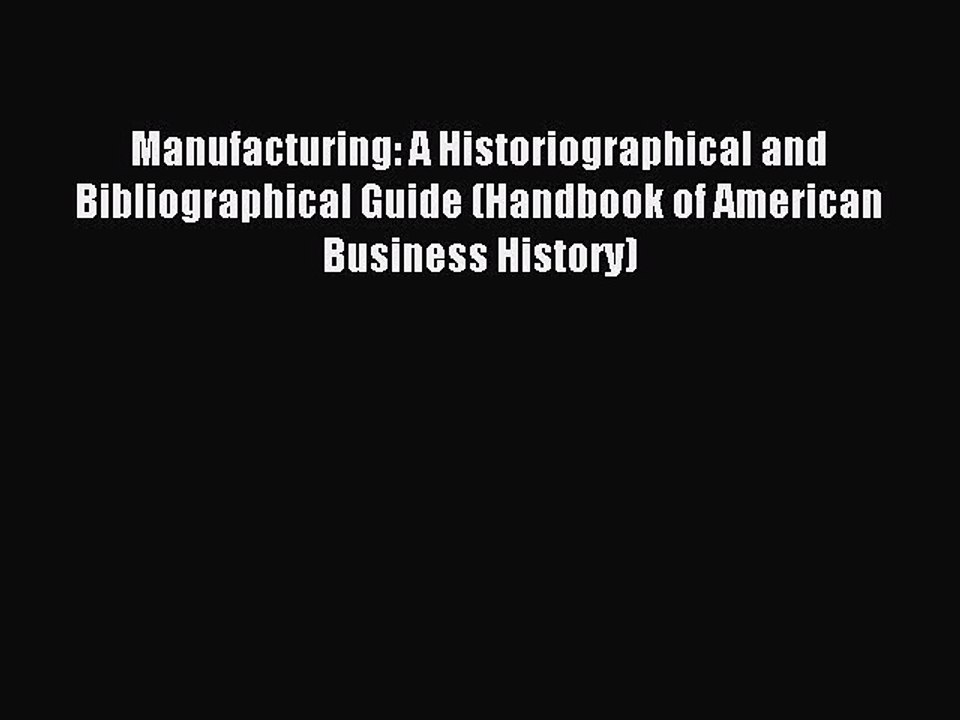 Read Manufacturing: A Historiographical and Bibliographical Guide (Handbook of American Business