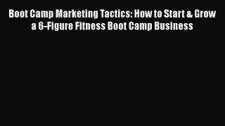 Read Boot Camp Marketing Tactics: How to Start & Grow a 6-Figure Fitness Boot Camp Business