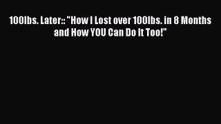 Download 100lbs. Later:: How I Lost over 100lbs. in 8 Months and How YOU Can Do It Too! PDF