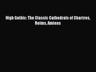 Download High Gothic: The Classic Cathedrals of Chartres Reims Amiens Free Books