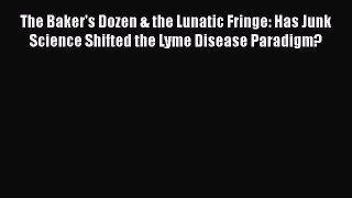 Read The Baker's Dozen & the Lunatic Fringe: Has Junk Science Shifted the Lyme Disease Paradigm?