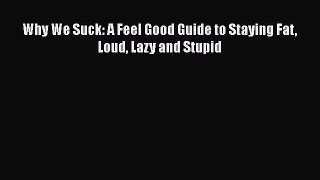 Read Why We Suck: A Feel Good Guide to Staying Fat Loud Lazy and Stupid Ebook Free