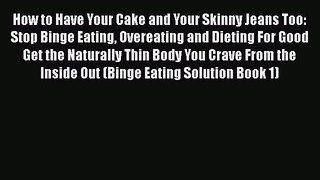 Read How to Have Your Cake and Your Skinny Jeans Too: Stop Binge Eating Overeating and Dieting