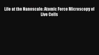 Read Life at the Nanoscale: Atomic Force Microscopy of Live Cells Ebook Free