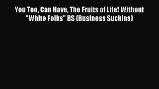 FREE EBOOK ONLINE You Too Can Have The Fruits of Life! Without White Folks BS (Business Suckins)