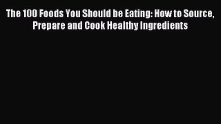 READ FREE E-books The 100 Foods You Should be Eating: How to Source Prepare and Cook Healthy