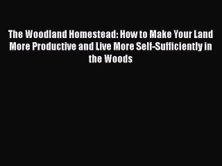 Read Books The Woodland Homestead: How to Make Your Land More Productive and Live More Self-Sufficiently