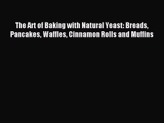 Read The Art of Baking with Natural Yeast: Breads Pancakes Waffles Cinnamon Rolls and Muffins