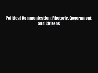 Download Political Communication: Rhetoric Government and Citizens PDF Free